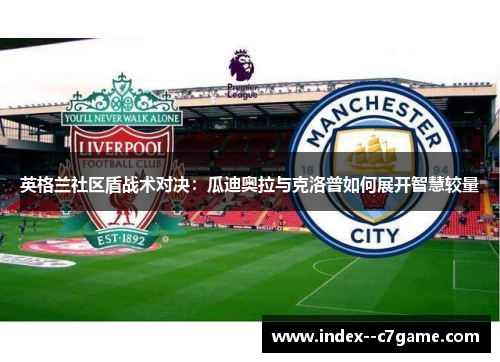 英格兰社区盾战术对决：瓜迪奥拉与克洛普如何展开智慧较量