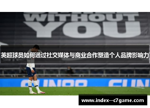 英超球员如何通过社交媒体与商业合作塑造个人品牌影响力 英超球员如何通过社交媒体与商业合作塑造个人品牌影响力
