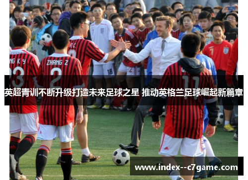 英超青训不断升级打造未来足球之星 推动英格兰足球崛起新篇章