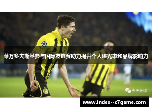 莱万多夫斯基参与国际友谊赛助力提升个人曝光率和品牌影响力