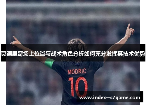 莫德里奇场上位置与战术角色分析如何充分发挥其技术优势