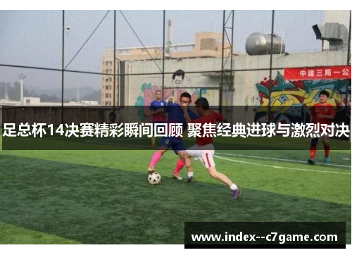 足总杯14决赛精彩瞬间回顾 聚焦经典进球与激烈对决