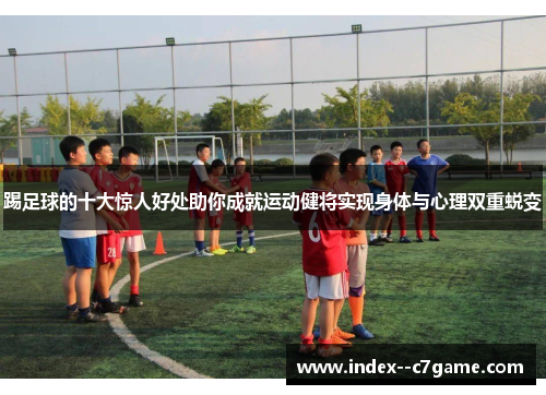 踢足球的十大惊人好处助你成就运动健将实现身体与心理双重蜕变 踢足球的十大惊人好处助你成就运动健将实现身体与心理双重蜕变