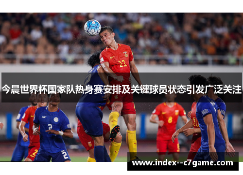 今晨世界杯国家队热身赛安排及关键球员状态引发广泛关注