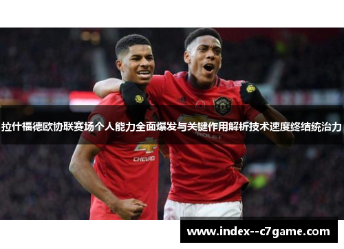 拉什福德欧协联赛场个人能力全面爆发与关键作用解析技术速度终结统治力 拉什福德欧协联赛场个人能力全面爆发与关键作用解析技术速度终结统治力