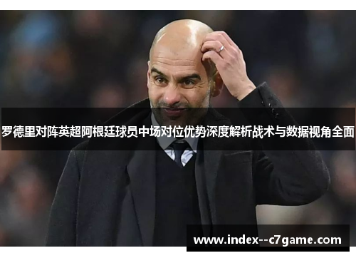 罗德里对阵英超阿根廷球员中场对位优势深度解析战术与数据视角全面 罗德里对阵英超阿根廷球员中场对位优势深度解析战术与数据视角全面