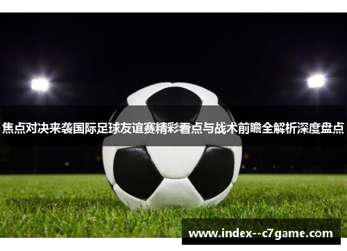 焦点对决来袭国际足球友谊赛精彩看点与战术前瞻全解析深度盘点 焦点对决来袭国际足球友谊赛精彩看点与战术前瞻全解析深度盘点