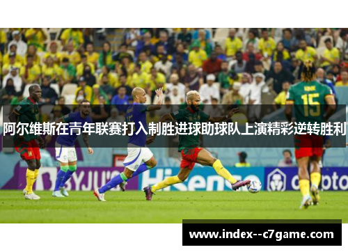 阿尔维斯在青年联赛打入制胜进球助球队上演精彩逆转胜利