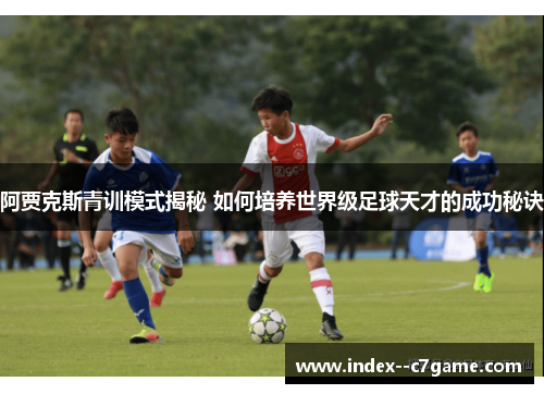 阿贾克斯青训模式揭秘 如何培养世界级足球天才的成功秘诀 阿贾克斯青训模式揭秘 如何培养世界级足球天才的成功秘诀