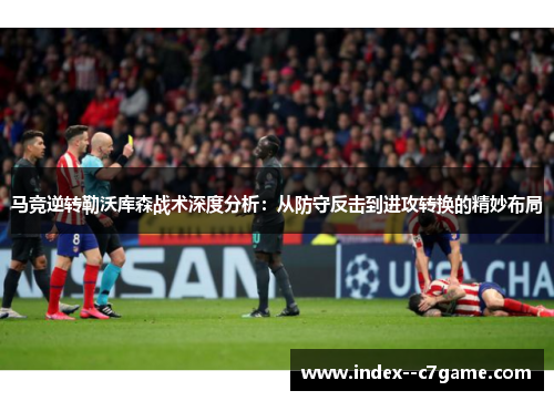 马竞逆转勒沃库森战术深度分析：从防守反击到进攻转换的精妙布局