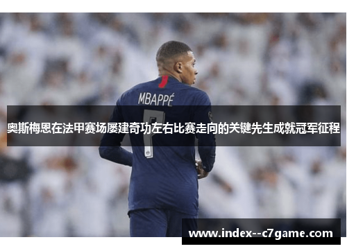 奥斯梅恩在法甲赛场屡建奇功左右比赛走向的关键先生成就冠军征程