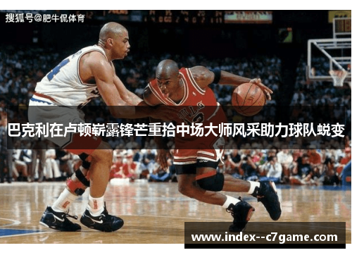 巴克利在卢顿崭露锋芒重拾中场大师风采助力球队蜕变 巴克利在卢顿崭露锋芒重拾中场大师风采助力球队蜕变