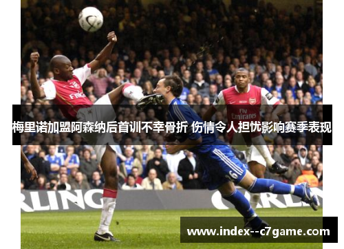梅里诺加盟阿森纳后首训不幸骨折 伤情令人担忧影响赛季表现 梅里诺加盟阿森纳后首训不幸骨折 伤情令人担忧影响赛季表现
