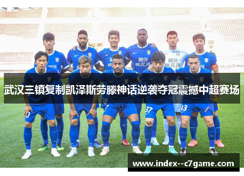 武汉三镇复制凯泽斯劳滕神话逆袭夺冠震撼中超赛场 武汉三镇复制凯泽斯劳滕神话逆袭夺冠震撼中超赛场