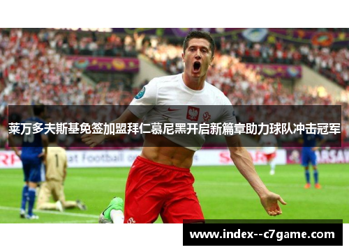 莱万多夫斯基免签加盟拜仁慕尼黑开启新篇章助力球队冲击冠军 莱万多夫斯基免签加盟拜仁慕尼黑开启新篇章助力球队冲击冠军