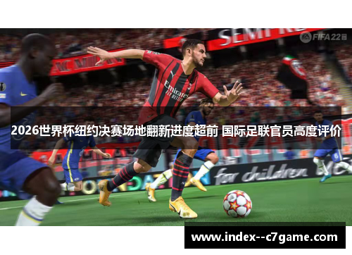 2026世界杯纽约决赛场地翻新进度超前 国际足联官员高度评价 2026世界杯纽约决赛场地翻新进度超前 国际足联官员高度评价