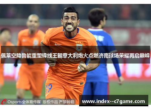 佩莱空降鲁能重塑锋线王朝意大利炮火点燃济南球场荣耀再启巅峰