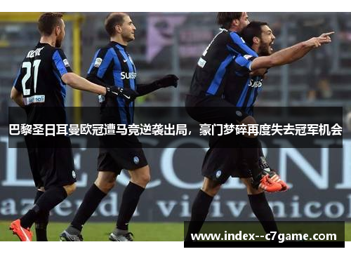 巴黎圣日耳曼欧冠遭马竞逆袭出局，豪门梦碎再度失去冠军机会