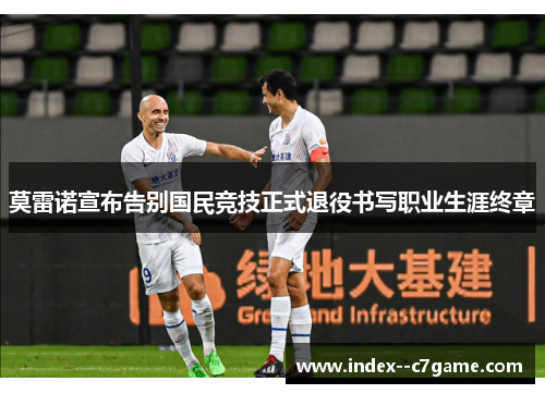 莫雷诺宣布告别国民竞技正式退役书写职业生涯终章