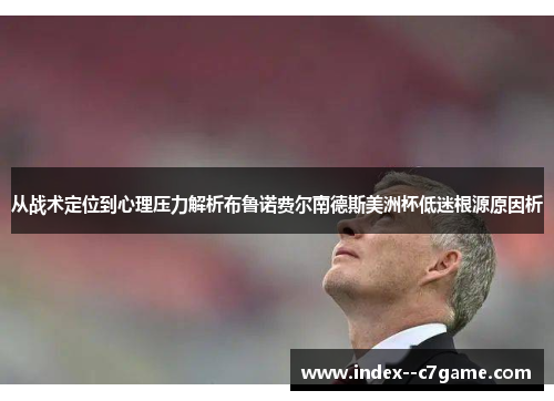 从战术定位到心理压力解析布鲁诺费尔南德斯美洲杯低迷根源原因析