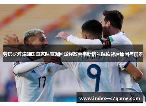 劳塔罗对阵韩国国家队表现回暖释放赛事新信号解读背后原因与前景