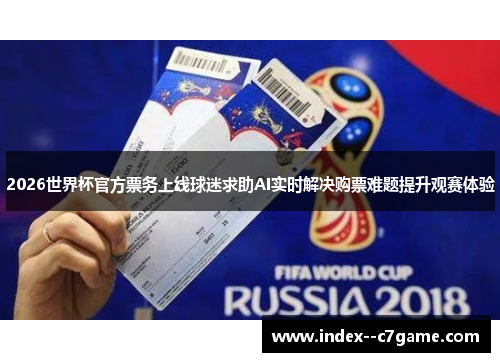 2026世界杯官方票务上线球迷求助AI实时解决购票难题提升观赛体验 2026世界杯官方票务上线球迷求助AI实时解决购票难题提升观赛体验