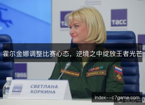 霍尔金娜调整比赛心态，逆境之中绽放王者光芒