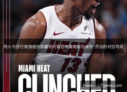 热火与步行者围绕东部霸权的宿怨由詹姆斯与保罗·乔治的对位写成